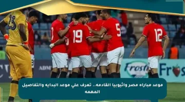 موعد مباراة مصر وإثيوبيا القادمة.. تعرف على موعد البداية والتفاصيل المهمة